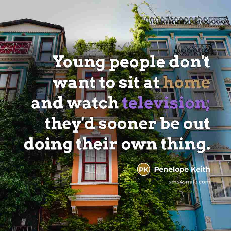 “Young people don't want to sit at home and watch television; they'd sooner be out doing their own thing.” quote by Penelope Keith