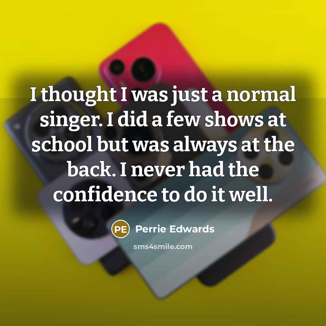 “I thought I was just a normal singer. I did a few shows at school but was always at the back. I never had the confidence to do it well.” quote by Perrie Edwards