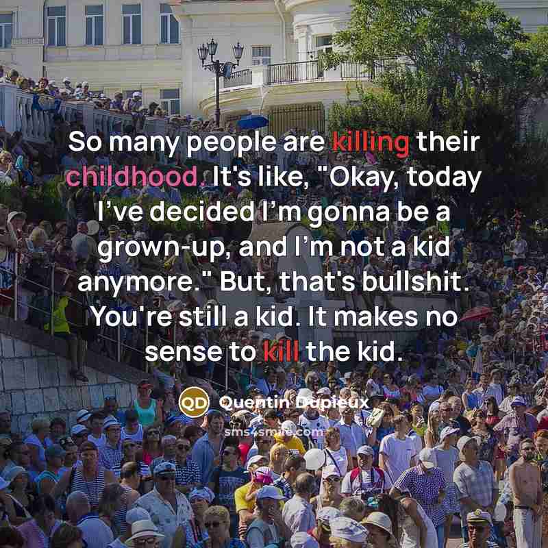 “So many people are killing their childhood. It's like, "Okay, today I've decided I'm gonna be a grown-up, and I'm not a kid anymore." But, that's bullshit. You're still a kid. It makes no sense to kill the kid.” quote by Quentin Dupieux
