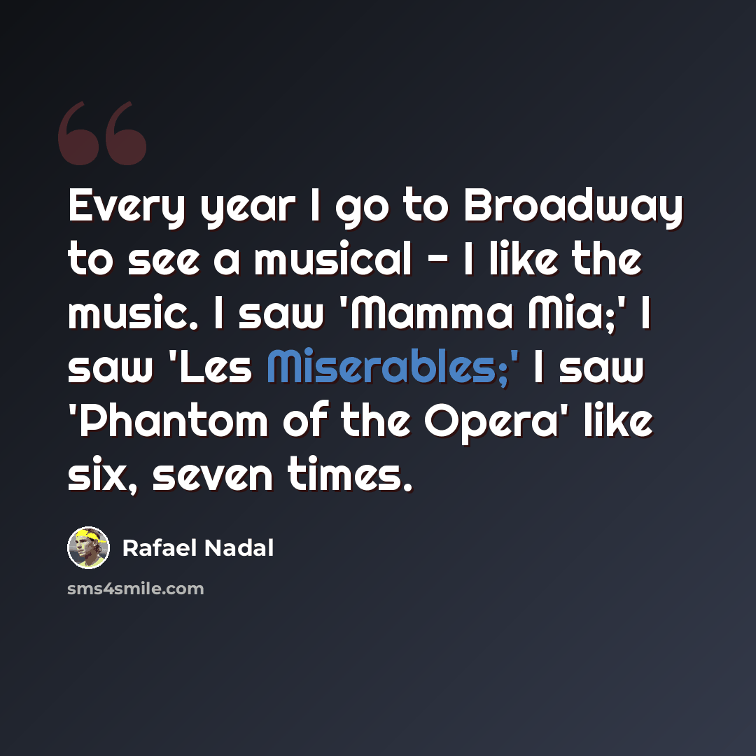 “Every year I go to Broadway to see a musical - I like the music. I saw 'Mamma Mia;' I saw 'Les Miserables;' I saw 'Phantom of the Opera' like six, seven times.” quote by Rafael Nadal