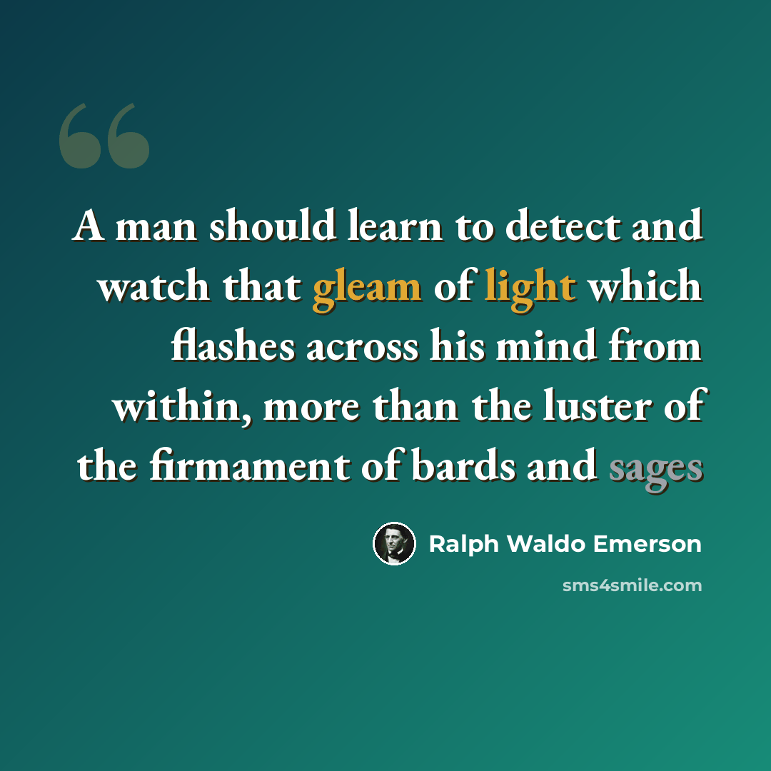 “A man should learn to detect and watch that gleam of light which flashes across his mind from within, more than the luster of the firmament of bards and sages” quote by Ralph Waldo Emerson