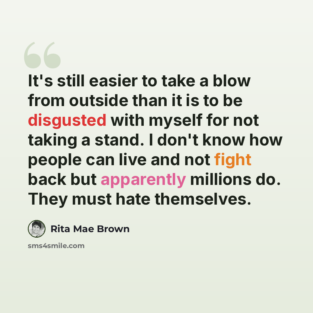 “It's still easier to take a blow from outside than it is to be disgusted with myself for not taking a stand. I don't know how people can live and not fight back but apparently millions do. They must hate themselves.” quote by Rita Mae Brown
