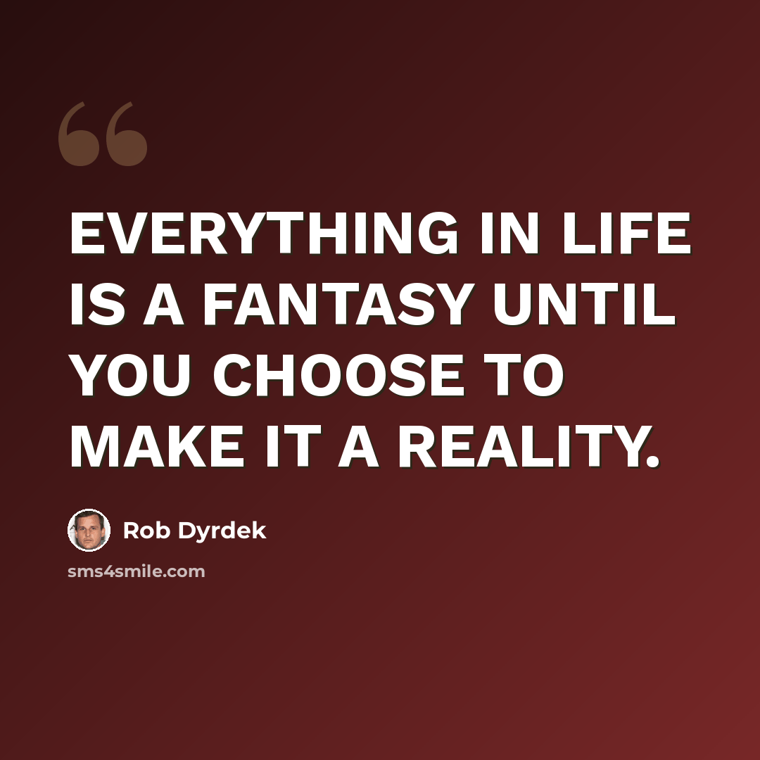 “EVERYTHING IN LIFE IS A FANTASY UNTIL YOU CHOOSE TO MAKE IT A REALITY.” quote by Rob Dyrdek