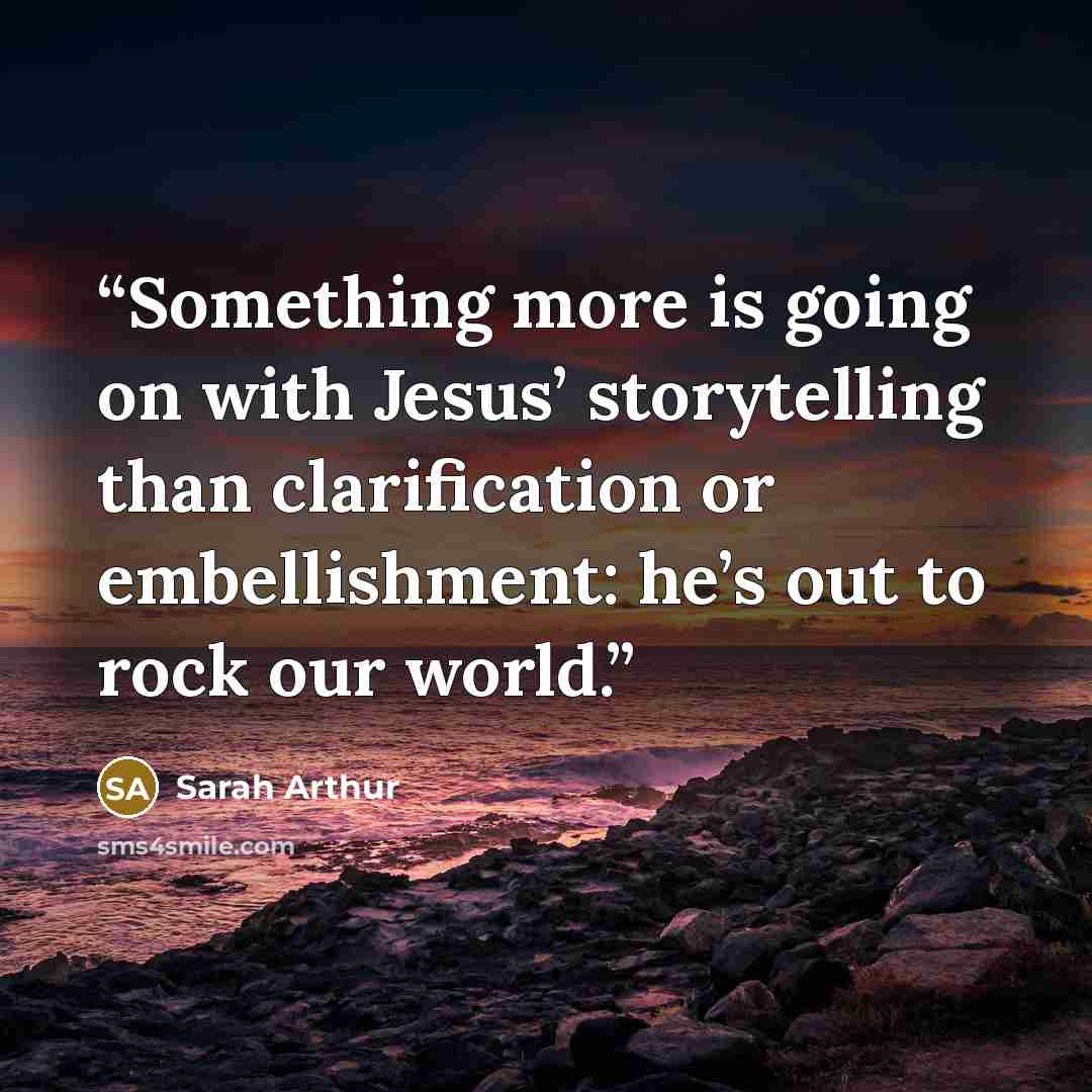 “Something more is going on with Jesus’ storytelling than clarification or embellishment: he’s out to rock our world.” quote by Sarah Arthur
