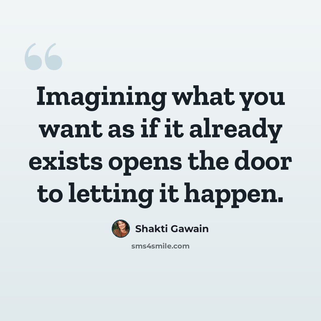 “Imagining what you want as if it already exists opens the door to letting it happen.” quote by Shakti Gawain
