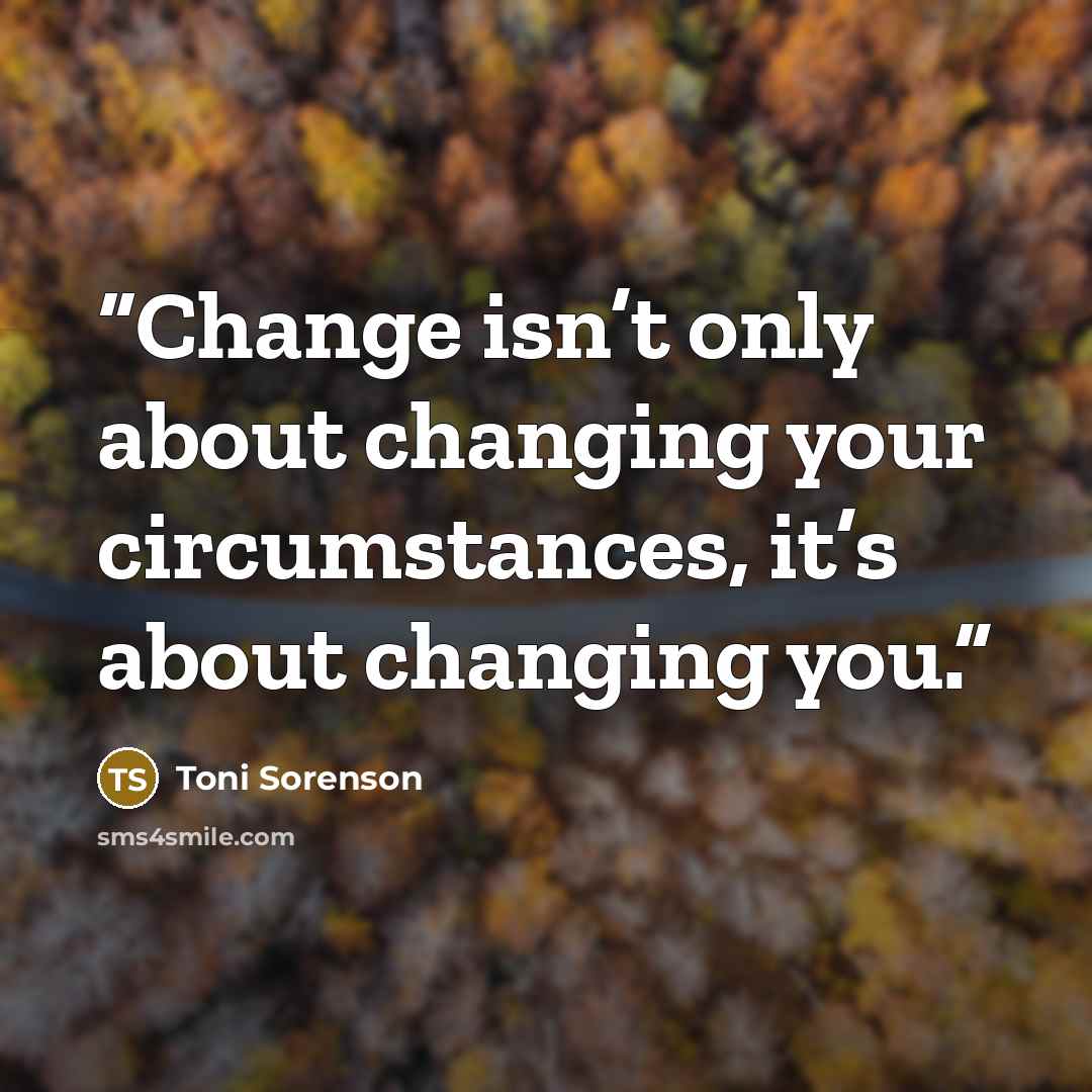 “Change isn’t only about changing your circumstances, it’s about changing you.” quote by Toni Sorenson