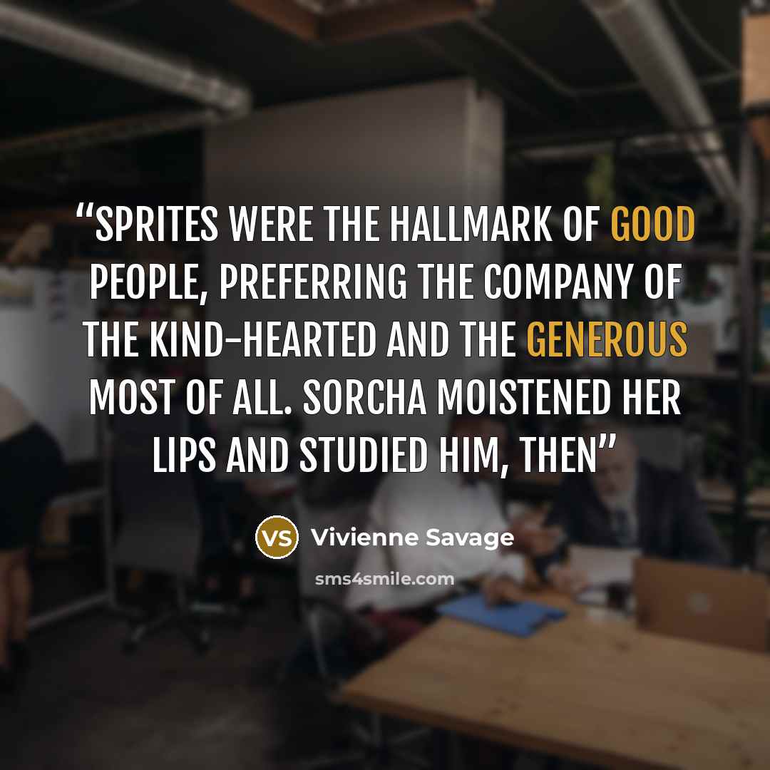 “Sprites were the hallmark of good people, preferring the company of the kind-hearted and the generous most of all. Sorcha moistened her lips and studied him, then” quote by Vivienne Savage