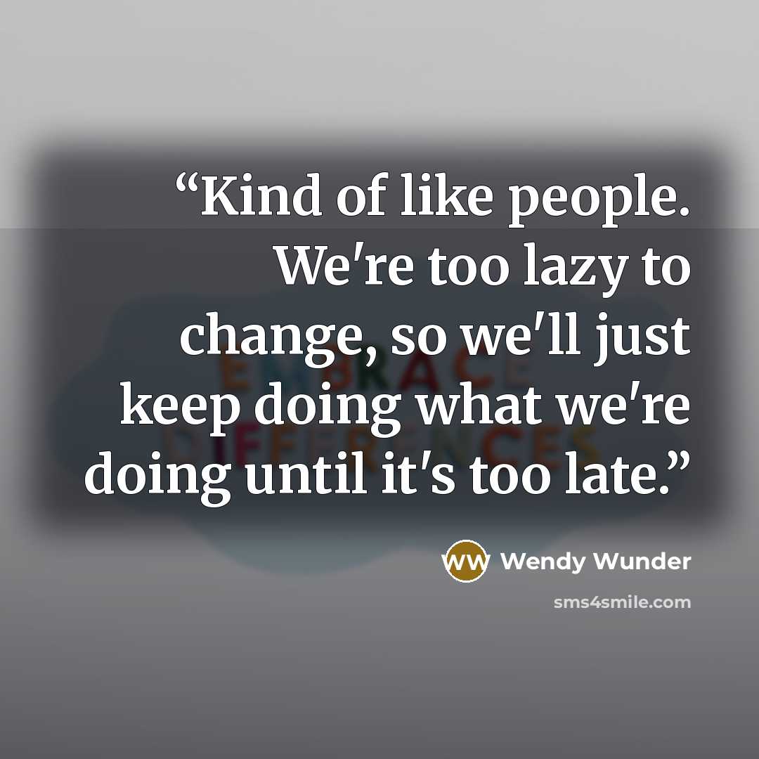 “Kind of like people. We're too lazy to change, so we'll just keep doing what we're doing until it's too late.” quote by Wendy Wunder