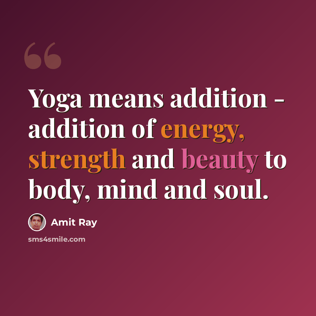 “Yoga means addition - addition of energy, strength and beauty to body, mind and soul.” quote by Amit Ray
