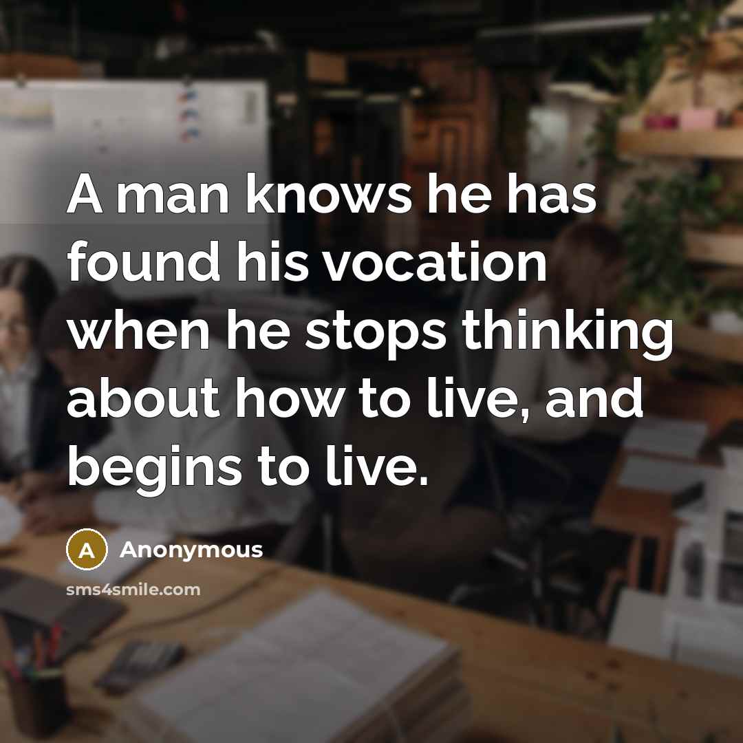 “A man knows he has found his vocation when he stops thinking about how to live, and begins to live.” quote by Anonymous