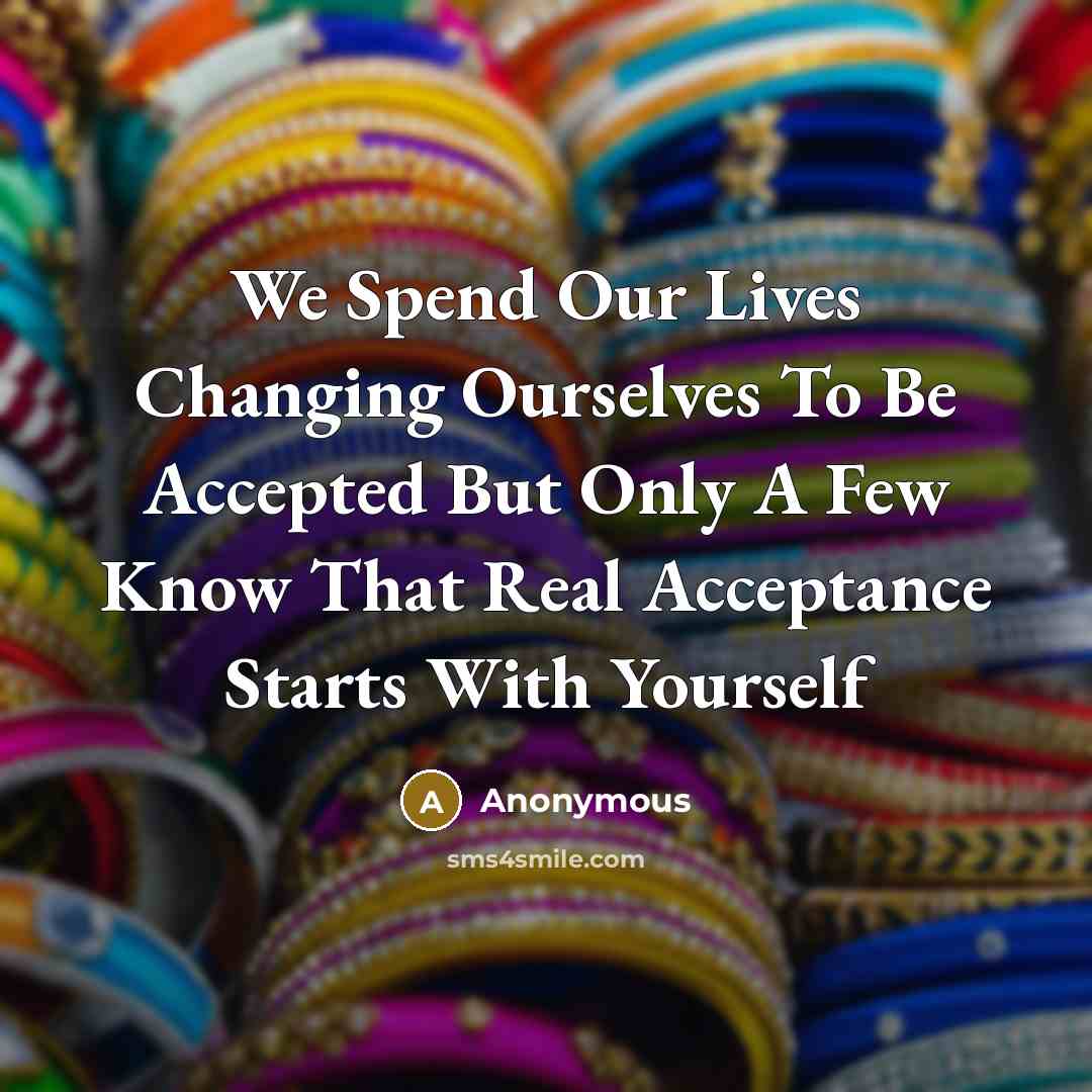 “We Spend Our Lives Changing Ourselves To Be Accepted But Only A Few Know That Real Acceptance Starts With Yourself” quote by Anonymous