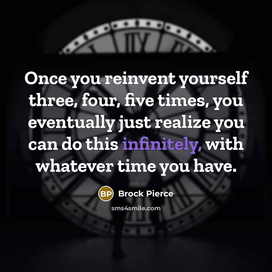 “Once you reinvent yourself three, four, five times, you eventually just realize you can do this infinitely, with whatever time you have.” quote by Brock Pierce