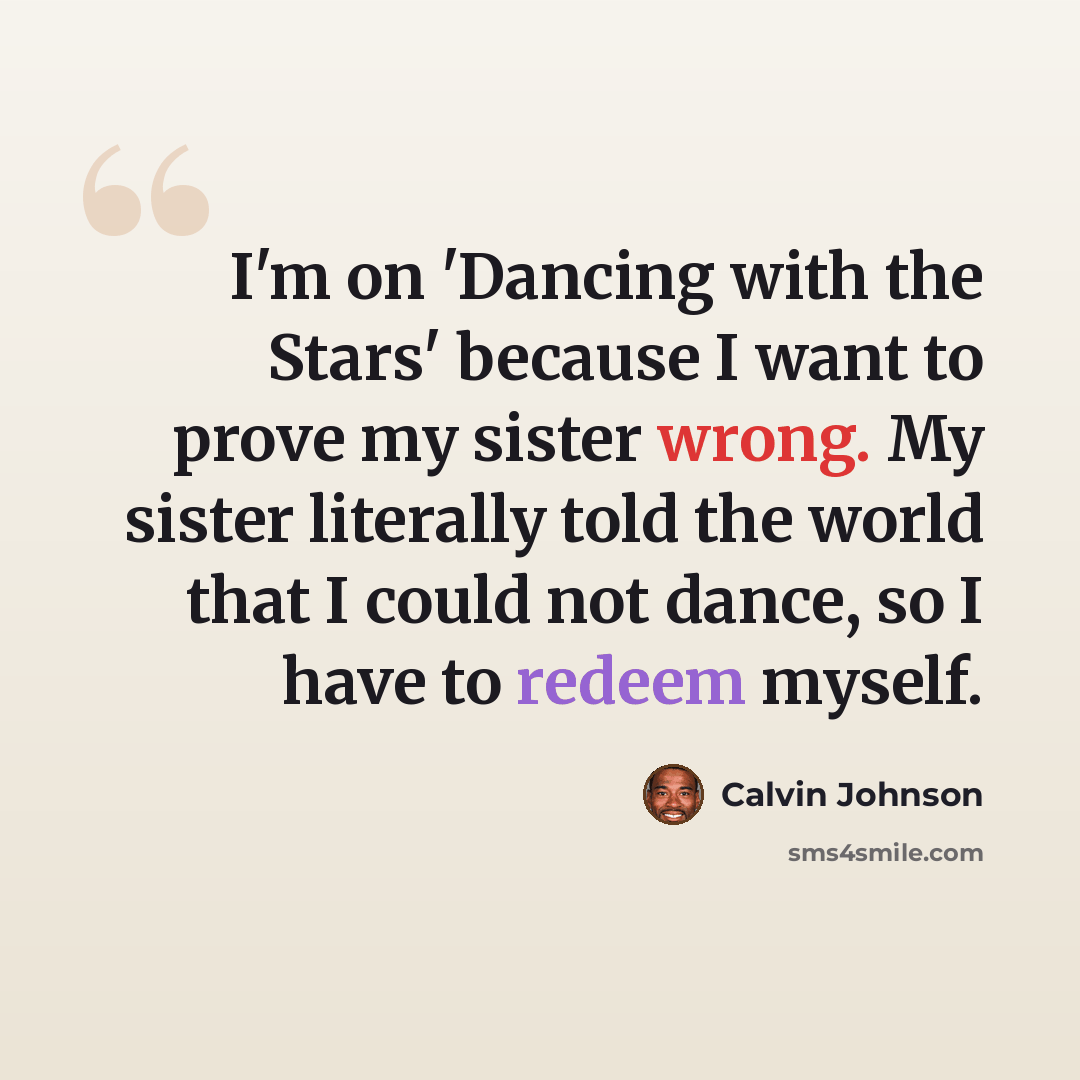 “I'm on 'Dancing with the Stars' because I want to prove my sister wrong. My sister literally told the world that I could not dance, so I have to redeem myself.” quote by Calvin Johnson