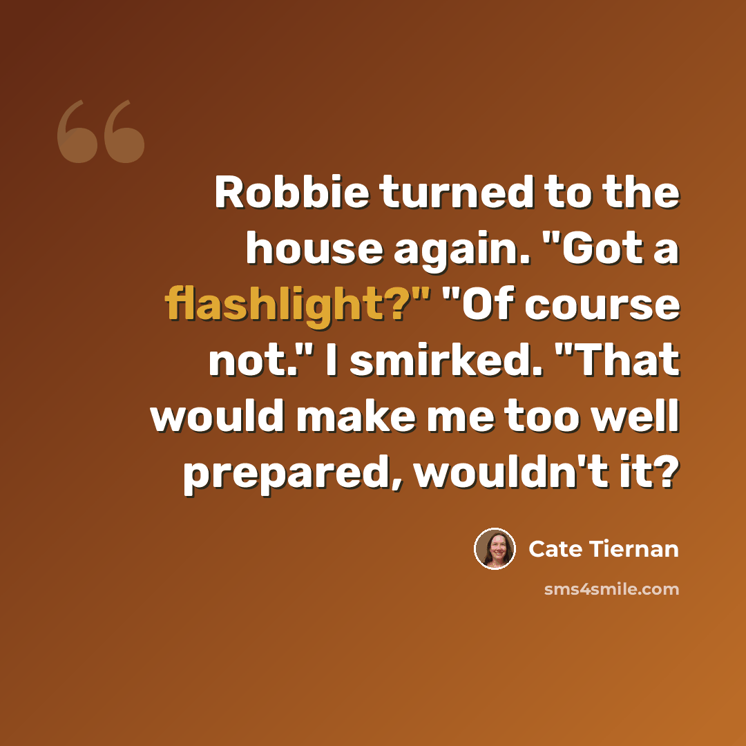 “Robbie turned to the house again. "Got a flashlight?" "Of course not." I smirked. "That would make me too well prepared, wouldn't it?” quote by Cate Tiernan
