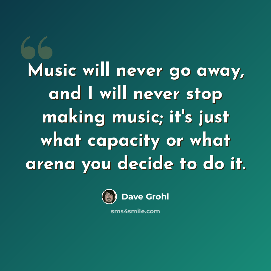 “Music will never go away, and I will never stop making music; it's just what capacity or what arena you decide to do it.” quote by Dave Grohl
