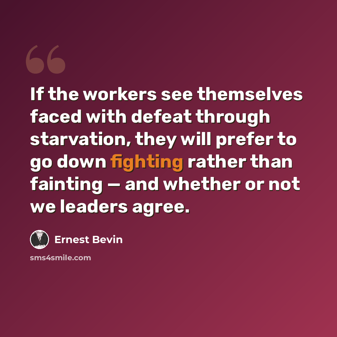 “If the workers see themselves faced with defeat through starvation, they will prefer to go down fighting rather than fainting — and whether or not we leaders agree.” quote by Ernest Bevin