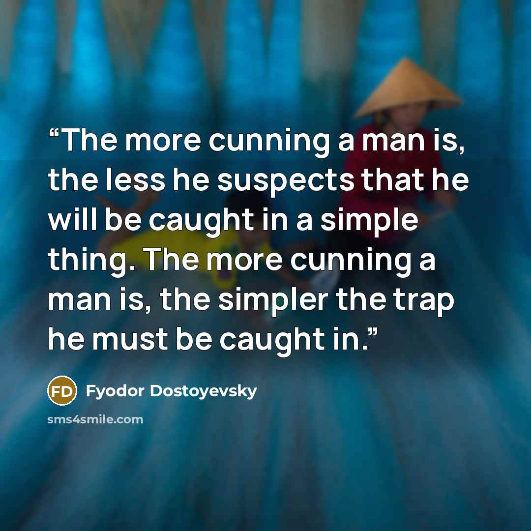“The more cunning a man is, the less he suspects that he will be caught in a simple thing. The more cunning a man is, the simpler the trap he must be caught in.” quote by Fyodor Dostoyevsky