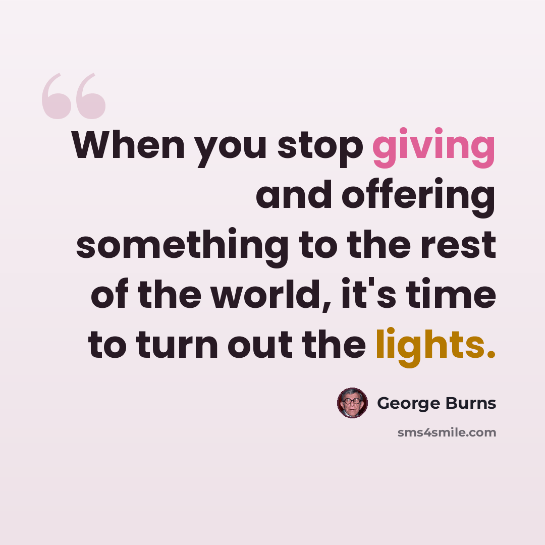 “When you stop giving and offering something to the rest of the world, it's time to turn out the lights.” quote by George Burns