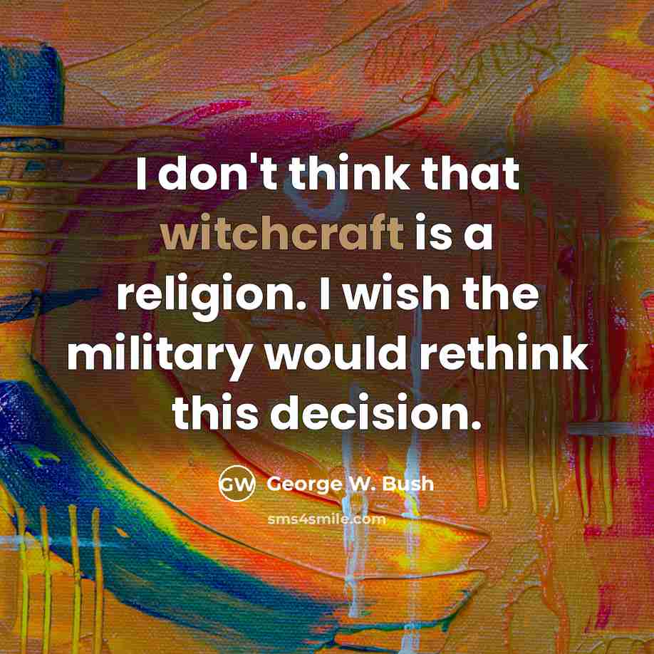 “I don't think that witchcraft is a religion. I wish the military would rethink this decision.” quote by George W. Bush