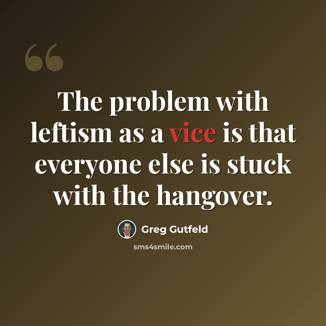 “The problem with leftism as a vice is that everyone else is stuck with the hangover.” quote by Greg Gutfeld