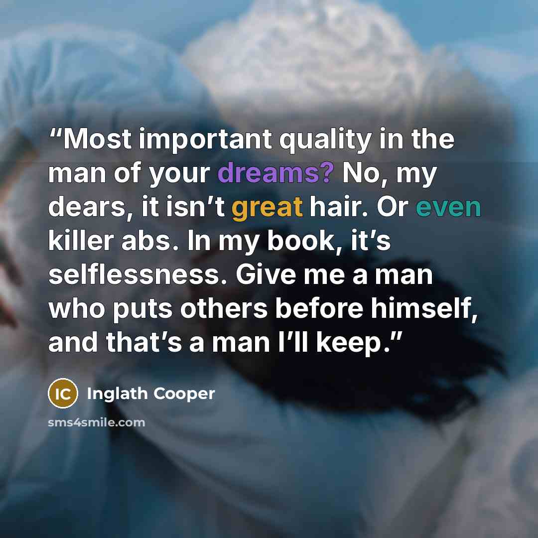 “Most important quality in the man of your dreams? No, my dears, it isn’t great hair. Or even killer abs. In my book, it’s selflessness. Give me a man who puts others before himself, and that’s a man I’ll keep.” quote by Inglath Cooper