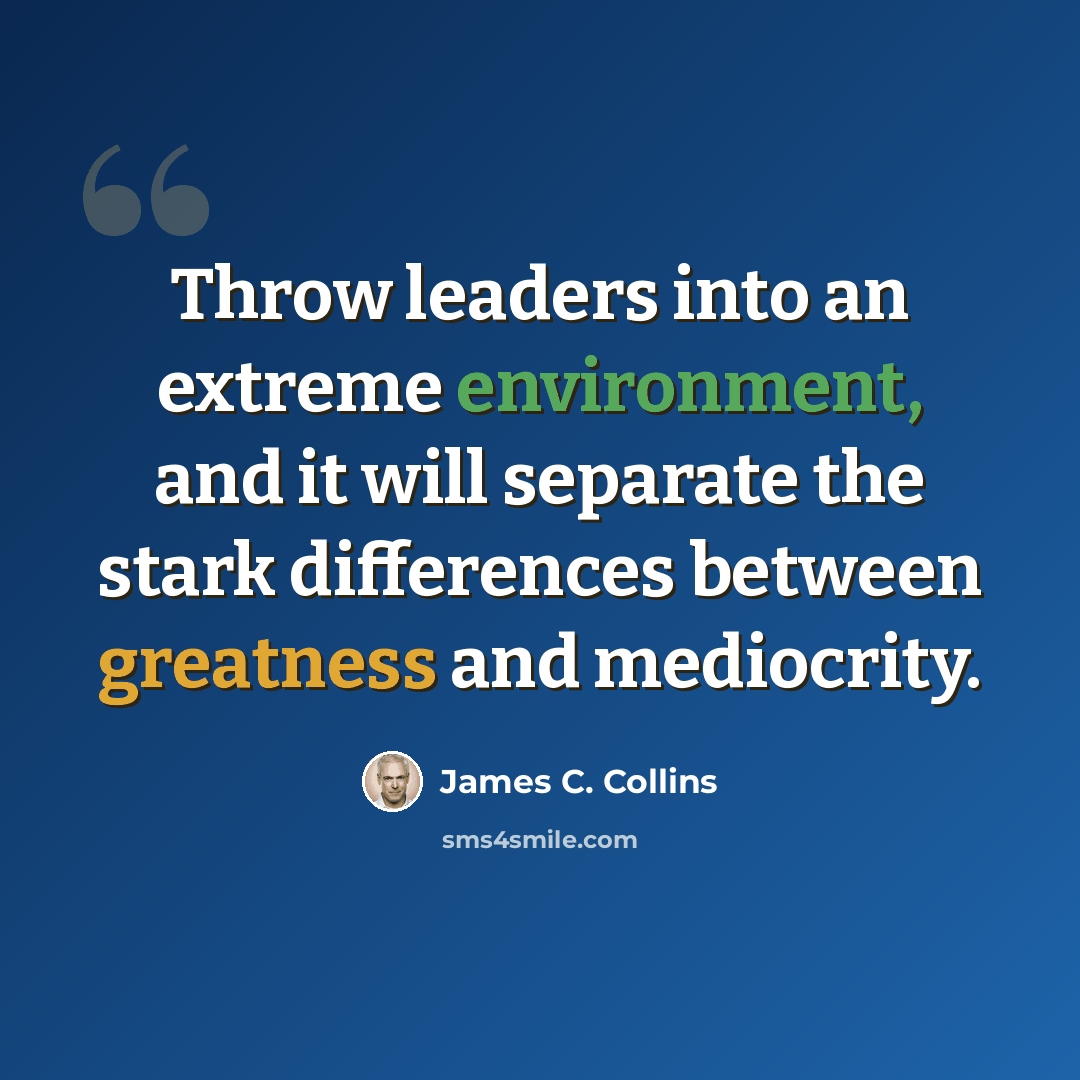 “Throw leaders into an extreme environment, and it will separate the stark differences between greatness and mediocrity.” quote by James C. Collins