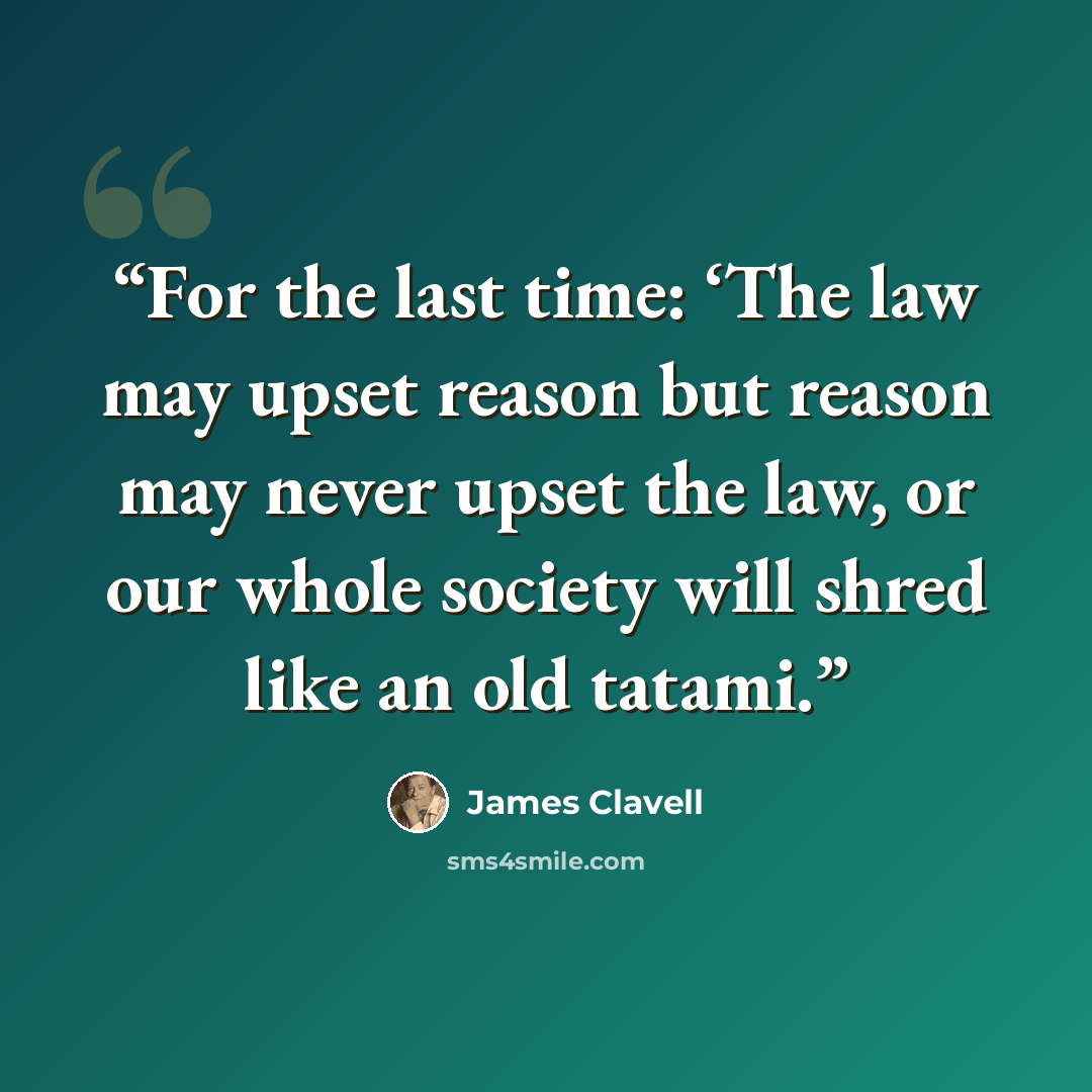 “For the last time: ‘The law may upset reason but reason may never upset the law, or our whole society will shred like an old tatami.” quote by James Clavell