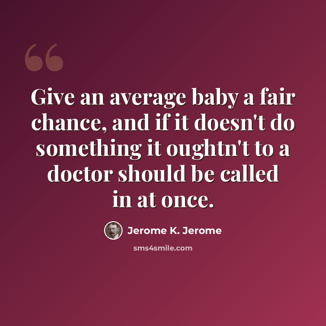 “Give an average baby a fair chance, and if it doesn't do something it oughtn't to a doctor should be called in at once.” quote by Jerome K. Jerome