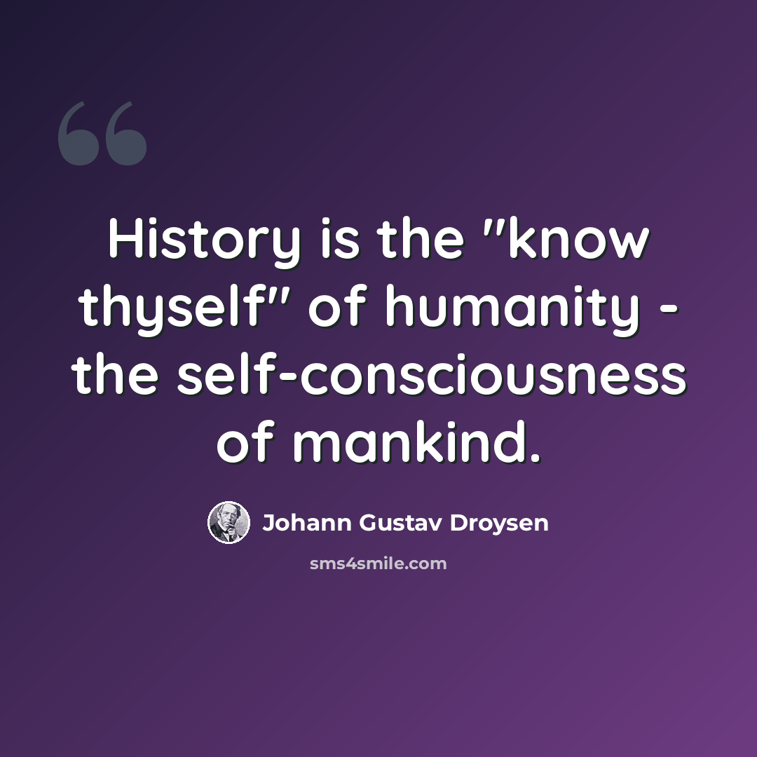 “History is the "know thyself" of humanity - the self-consciousness of mankind.” quote by Johann Gustav Droysen