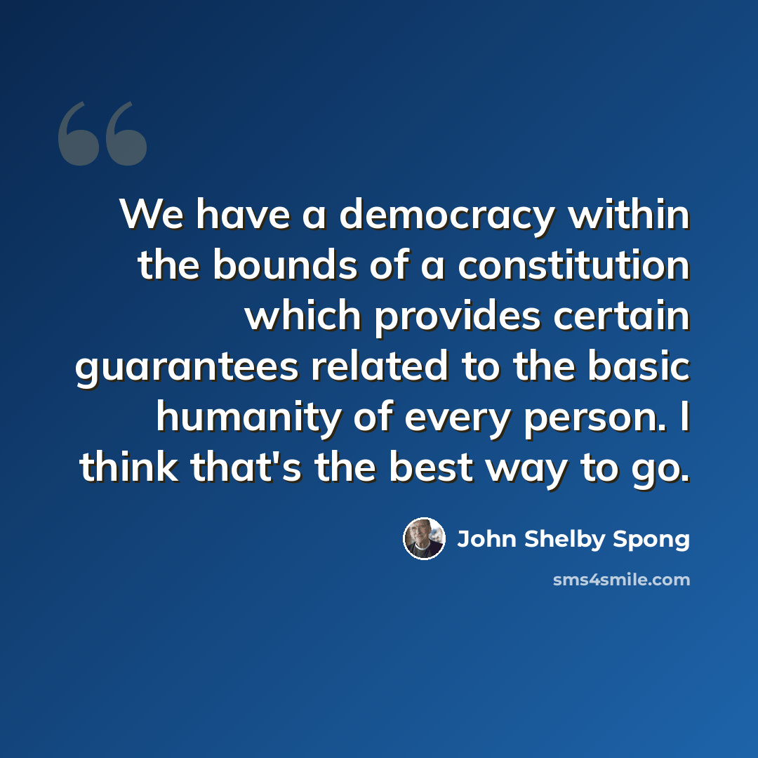 “We have a democracy within the bounds of a constitution which provides certain guarantees related to the basic humanity of every person. I think that's the best way to go.” quote by John Shelby Spong