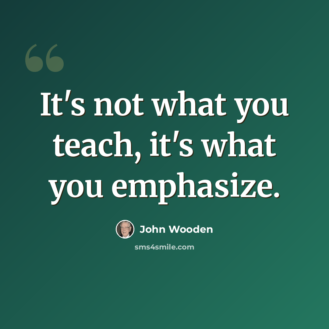 “It's not what you teach, it's what you emphasize.” quote by John Wooden