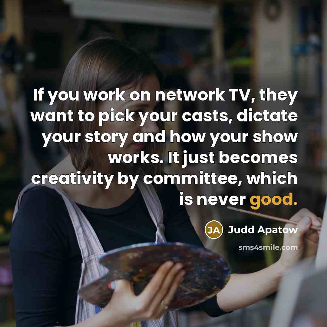 “If you work on network TV, they want to pick your casts, dictate your story and how your show works. It just becomes creativity by committee, which is never good.” quote by Judd Apatow