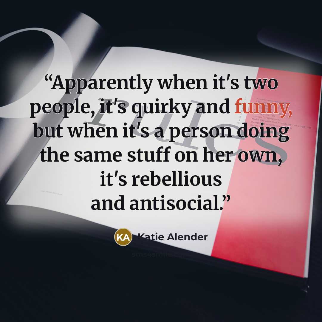 “Apparently when it's two people, it's quirky and funny, but when it's a person doing the same stuff on her own, it's rebellious and antisocial.” quote by Katie Alender