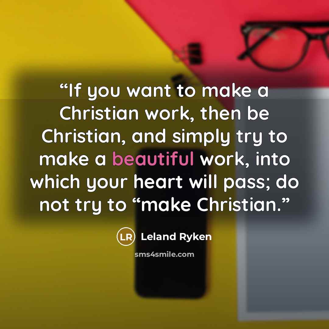 “If you want to make a Christian work, then be Christian, and simply try to make a beautiful work, into which your heart will pass; do not try to “make Christian.” quote by Leland Ryken
