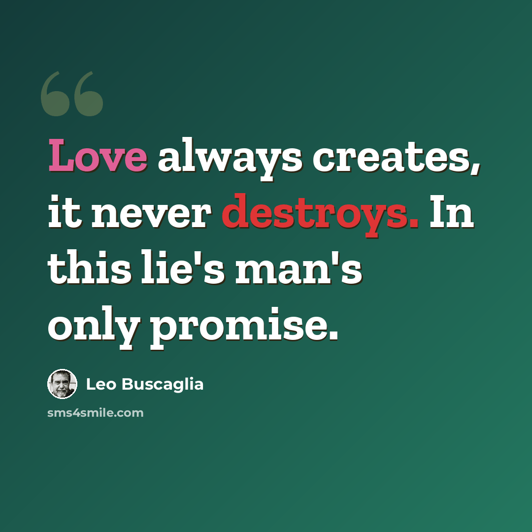 “Love always creates, it never destroys. In this lie's man's only promise.” quote by Leo Buscaglia