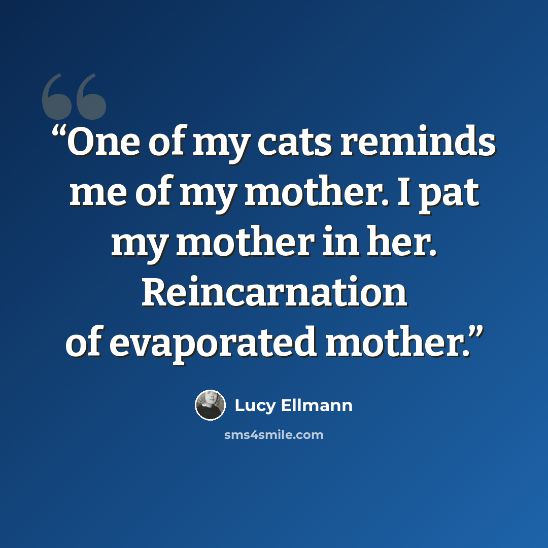 “One of my cats reminds me of my mother. I pat my mother in her. Reincarnation of evaporated mother.” quote by Lucy Ellmann