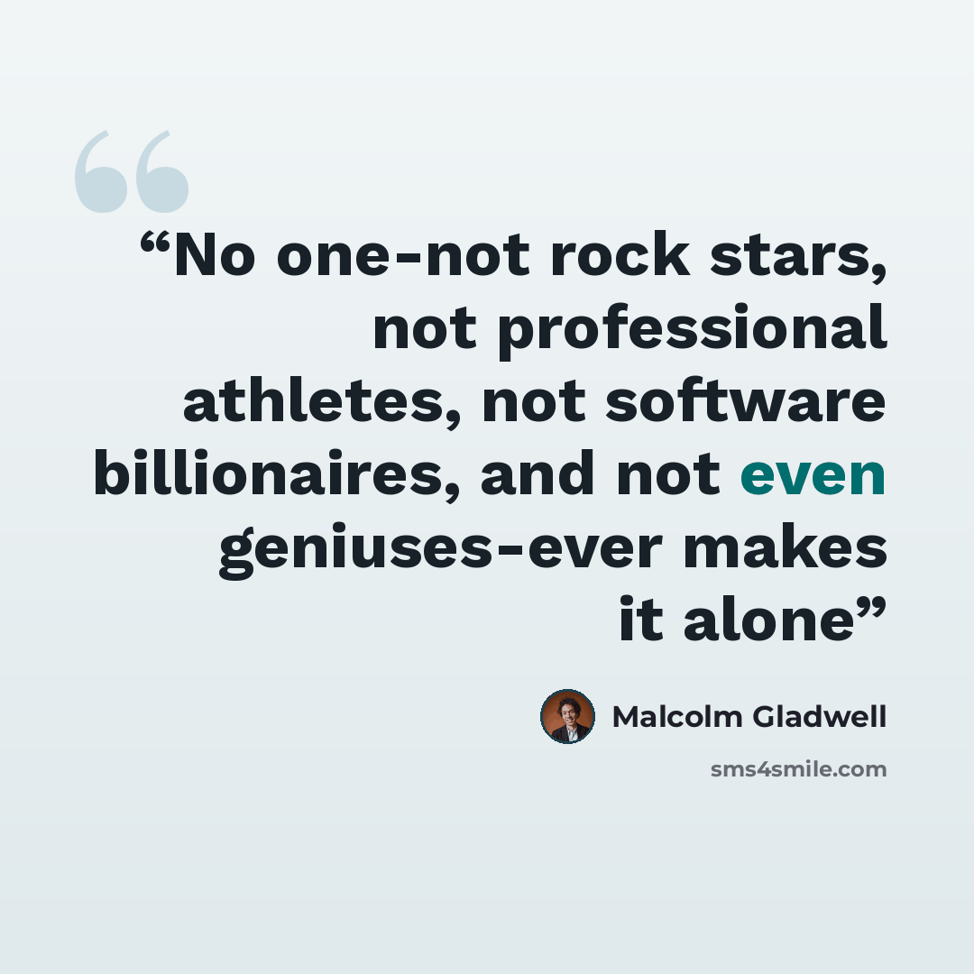 “No one-not rock stars, not professional athletes, not software billionaires, and not even geniuses-ever makes it alone” quote by Malcolm Gladwell
