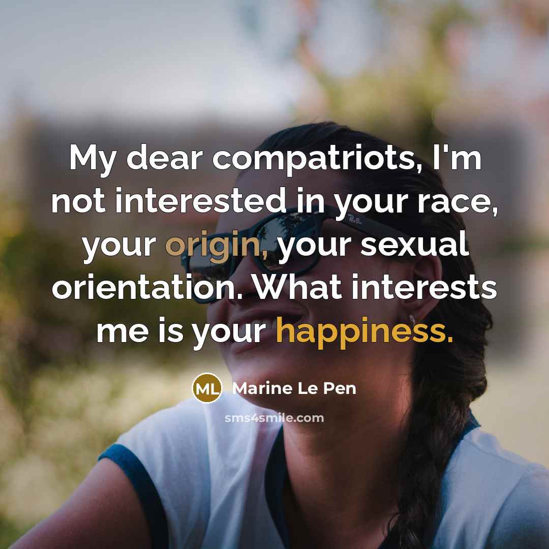 “My dear compatriots, I'm not interested in your race, your origin, your sexual orientation. What interests me is your happiness.” quote by Marine Le Pen