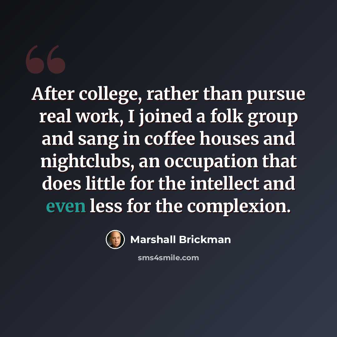 “After college, rather than pursue real work, I joined a folk group and sang in coffee houses and nightclubs, an occupation that does little for the intellect and even less for the complexion.” quote by Marshall Brickman