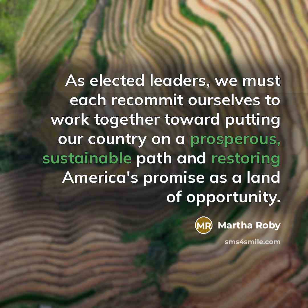 “As elected leaders, we must each recommit ourselves to work together toward putting our country on a prosperous, sustainable path and restoring America's promise as a land of opportunity.” quote by Martha Roby