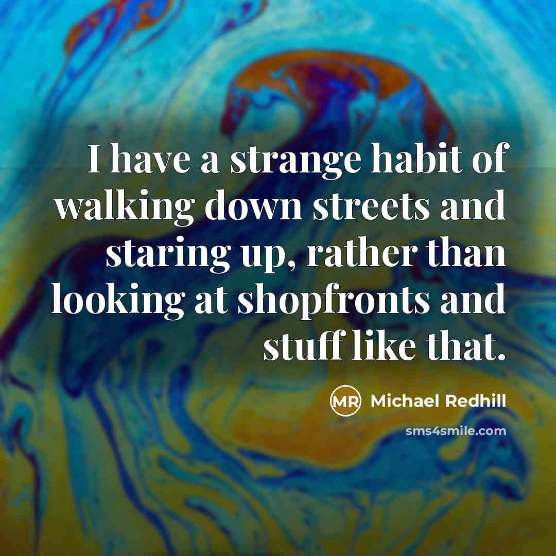“I have a strange habit of walking down streets and staring up, rather than looking at shopfronts and stuff like that.” quote by Michael Redhill