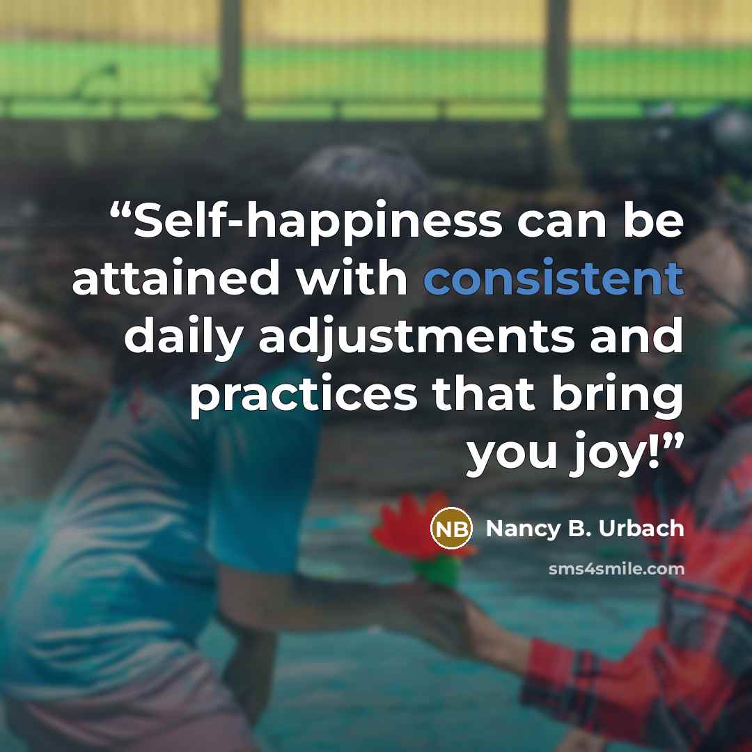 “Self-happiness can be attained with consistent daily adjustments and practices that bring you joy!” quote by Nancy B. Urbach