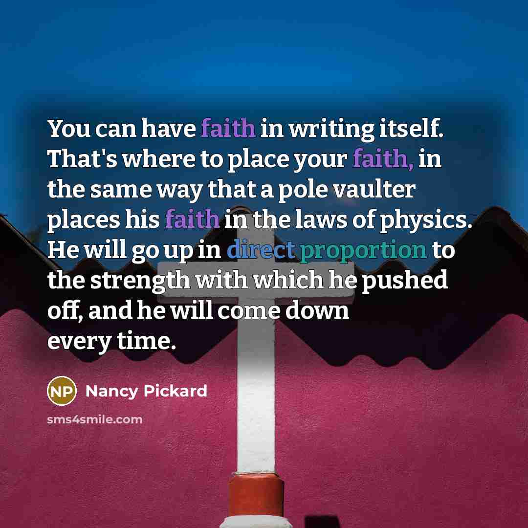 “You can have faith in writing itself. That's where to place your faith, in the same way that a pole vaulter places his faith in the laws of physics. He will go up in direct proportion to the strength with which he pushed off, and he will come down every time.” quote by Nancy Pickard
