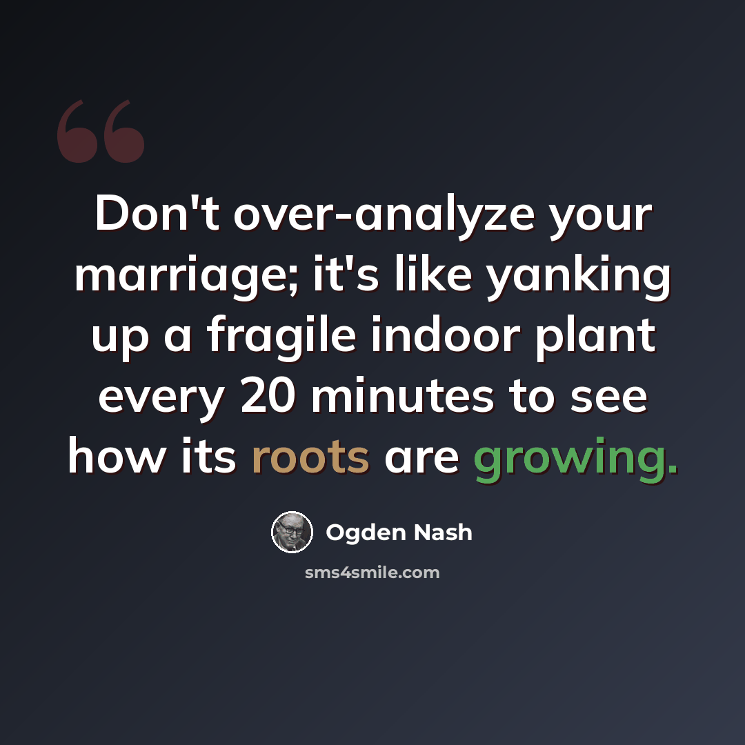“Don't over-analyze your marriage; it's like yanking up a fragile indoor plant every 20 minutes to see how its roots are growing.” quote by Ogden Nash