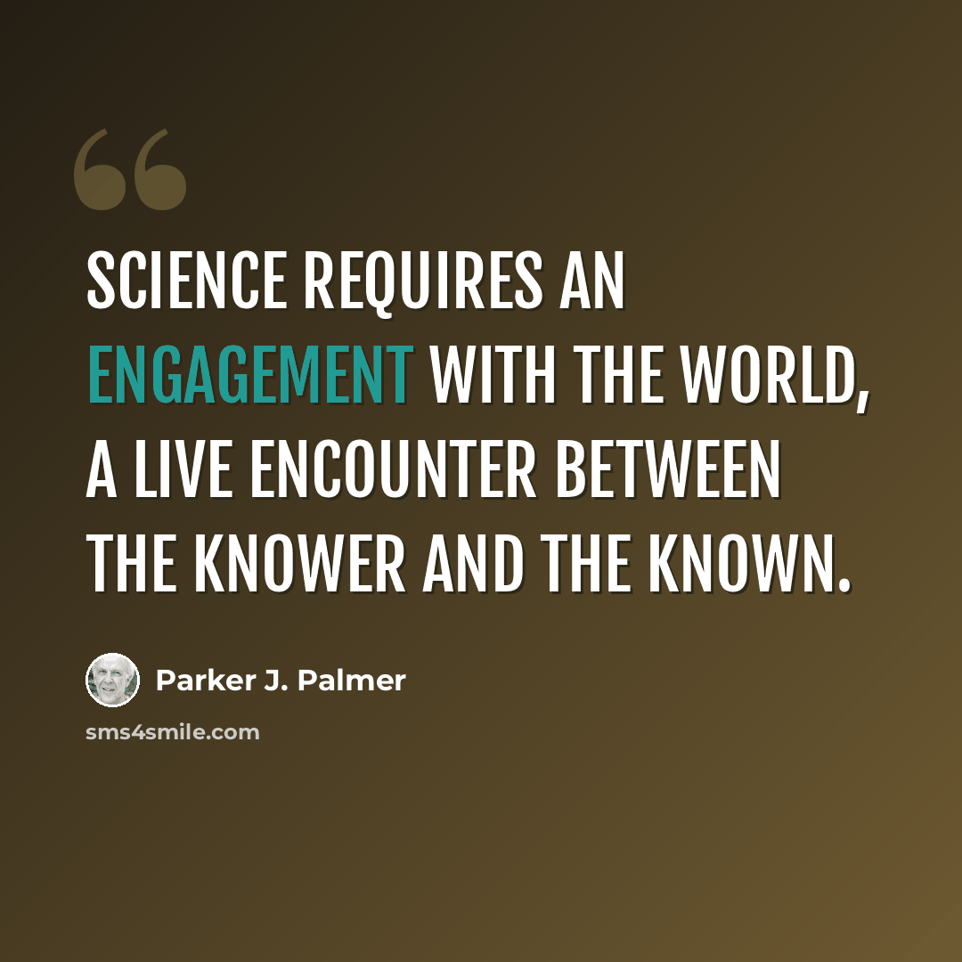 “Science requires an engagement with the world, a live encounter between the knower and the known.” quote by Parker J. Palmer