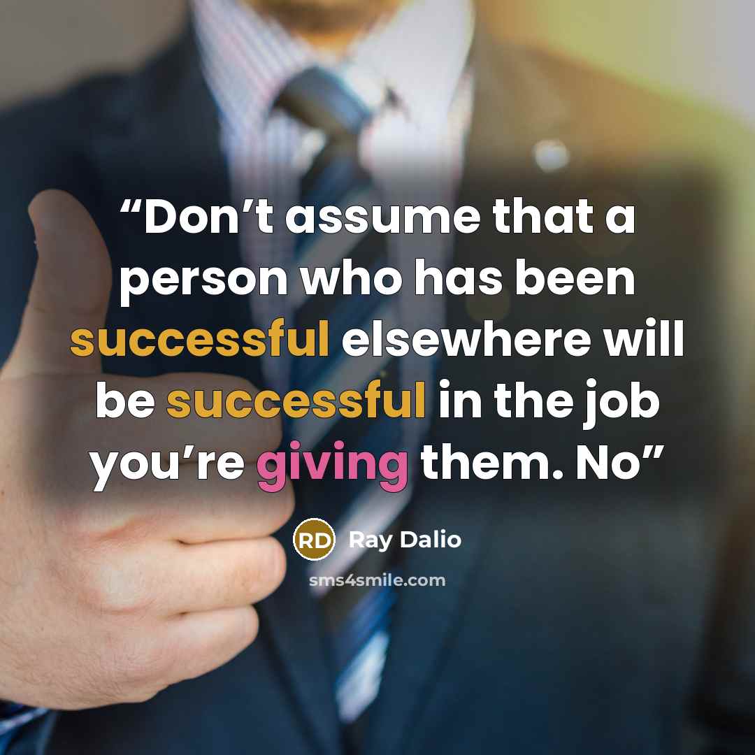“Don’t assume that a person who has been successful elsewhere will be successful in the job you’re giving them. No” quote by Ray Dalio