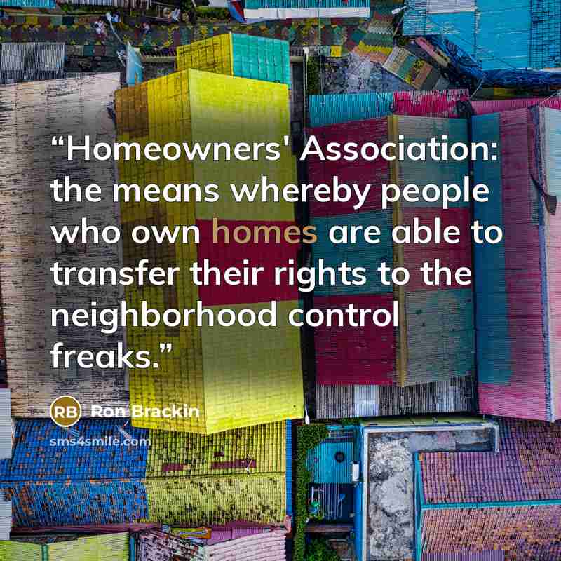 “Homeowners' Association: the means whereby people who own homes are able to transfer their rights to the neighborhood control freaks.” quote by Ron Brackin