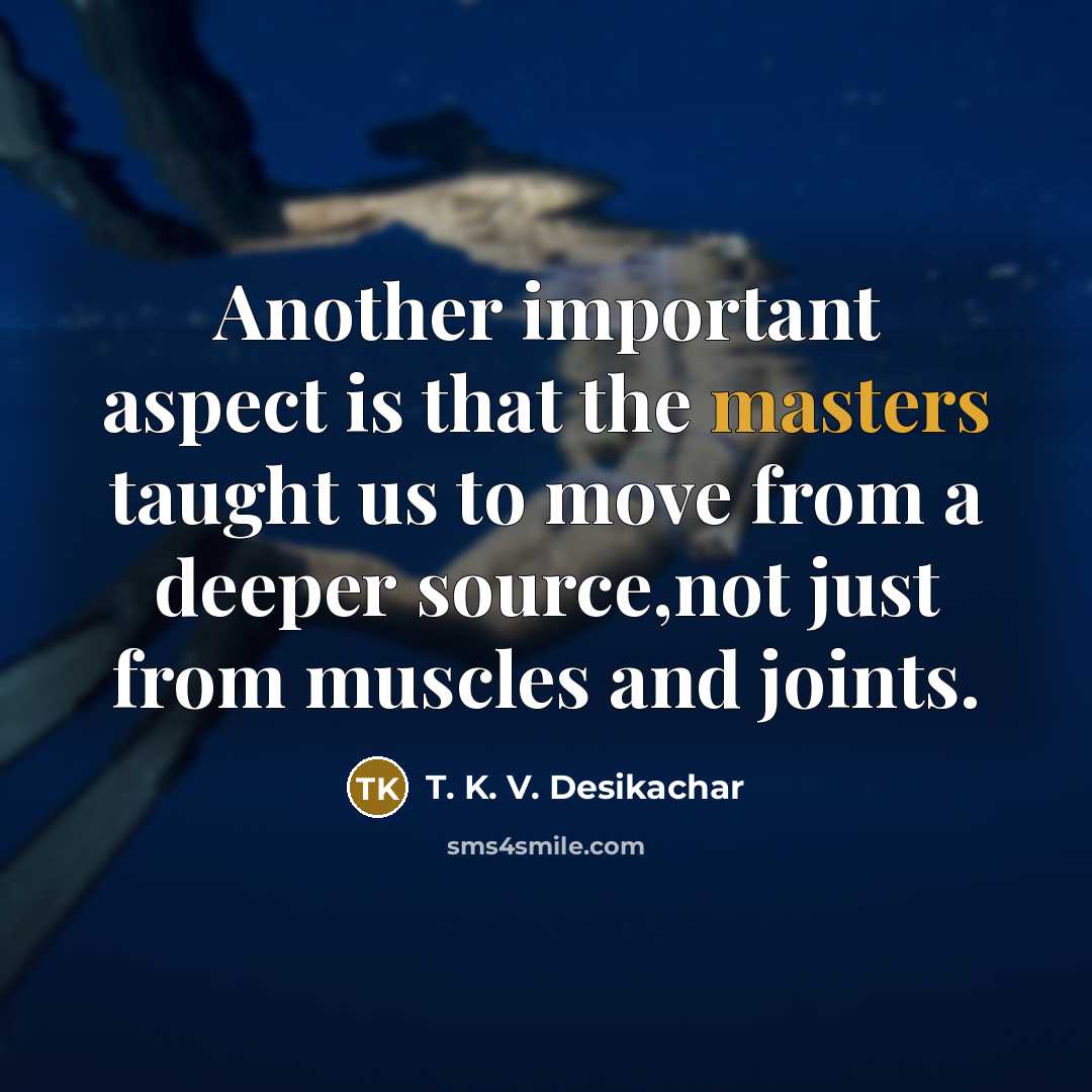 “Another important aspect is that the masters taught us to move from a deeper source,not just from muscles and joints.” quote by T. K. V. Desikachar