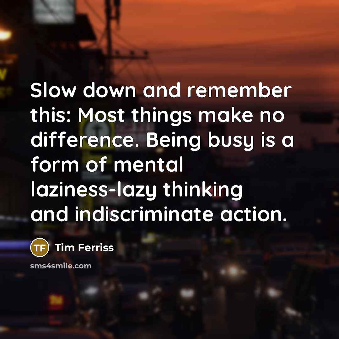 “Slow down and remember this: Most things make no difference. Being busy is a form of mental laziness-lazy thinking and indiscriminate action.” quote by Tim Ferriss