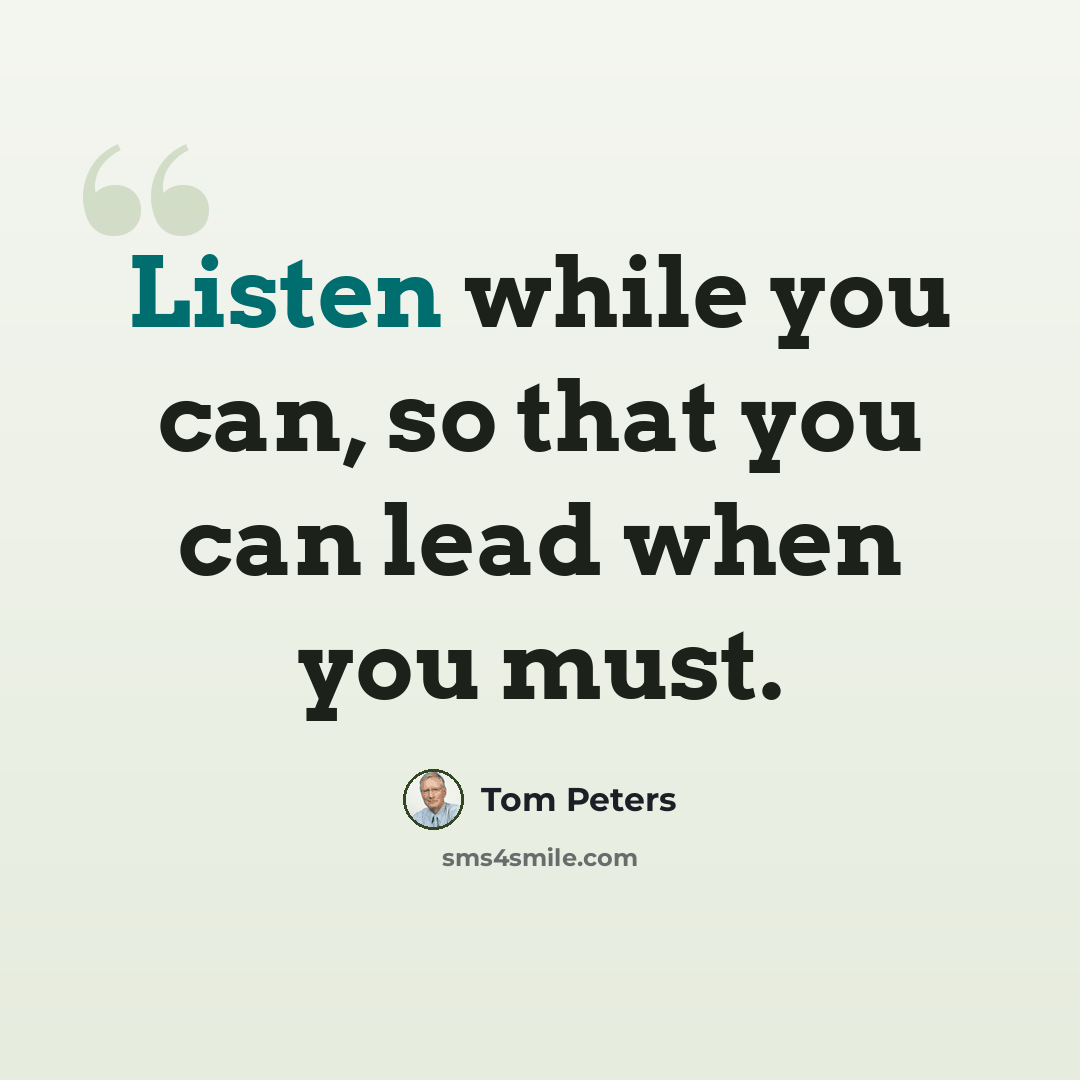 “Listen while you can, so that you can lead when you must.” quote by Tom Peters
